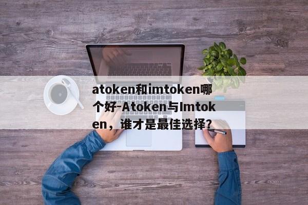 atoken和imtoken哪个好-Atoken与Imtoken，谁才是最佳选择？