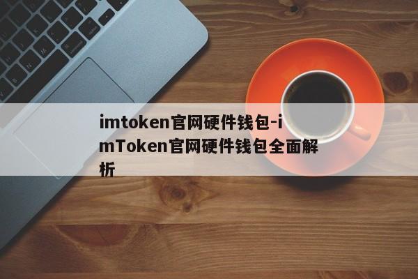 imtoken官网硬件钱包-imToken官网硬件钱包全面解析