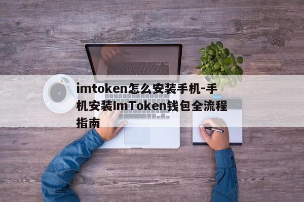 imtoken怎么安装手机-手机安装ImToken钱包全流程指南
