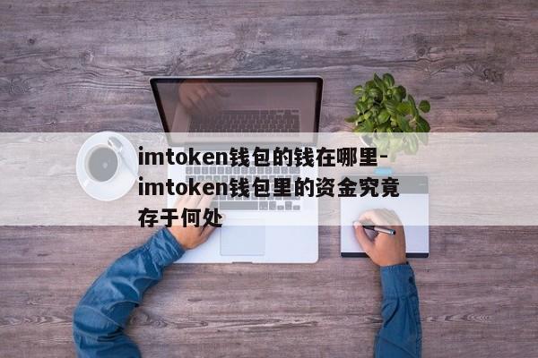 imtoken钱包的钱在哪里-imtoken钱包里的资金究竟存于何处