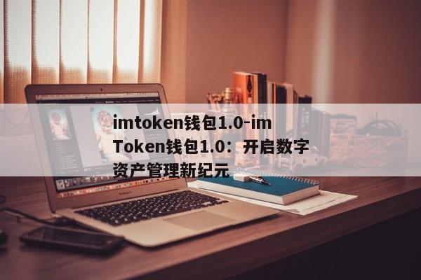 imtoken钱包1.0-imToken钱包1.0：开启数字资产管理新纪元