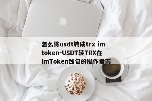 怎么将usdt转成trx imtoken-USDT转TRX在ImToken钱包的操作指南