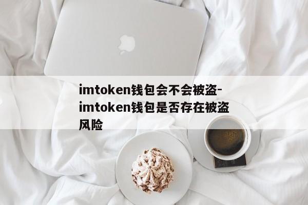 imtoken钱包会不会被盗-imtoken钱包是否存在被盗风险