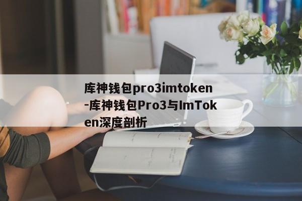 库神钱包pro3imtoken-库神钱包Pro3与ImToken深度剖析