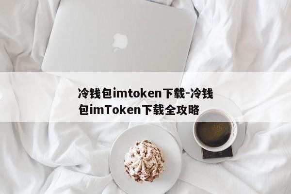 冷钱包imtoken下载-冷钱包imToken下载全攻略
