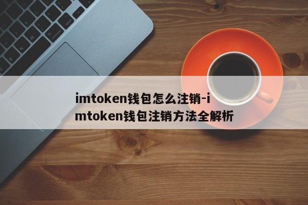 imtoken钱包怎么注销-imtoken钱包注销方法全解析