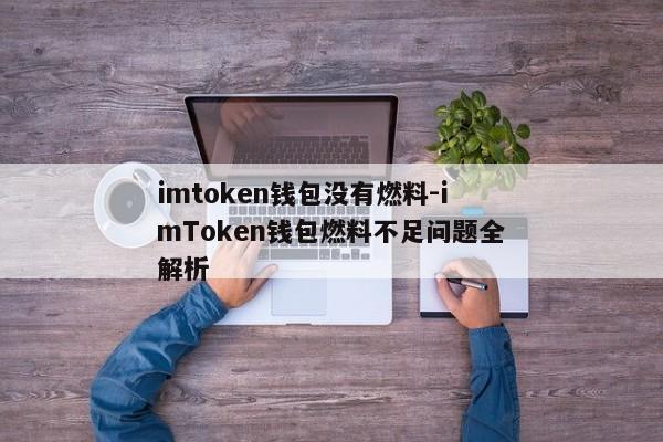 imtoken钱包没有燃料-imToken钱包燃料不足问题全解析