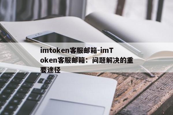imtoken客服邮箱-imToken客服邮箱：问题解决的重要途径