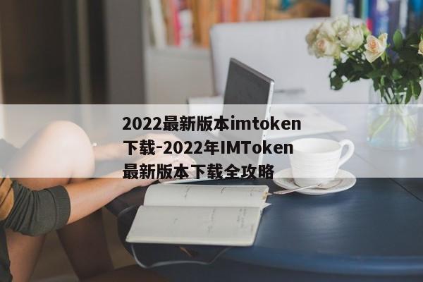2022最新版本imtoken下载-2022年IMToken最新版本下载全攻略