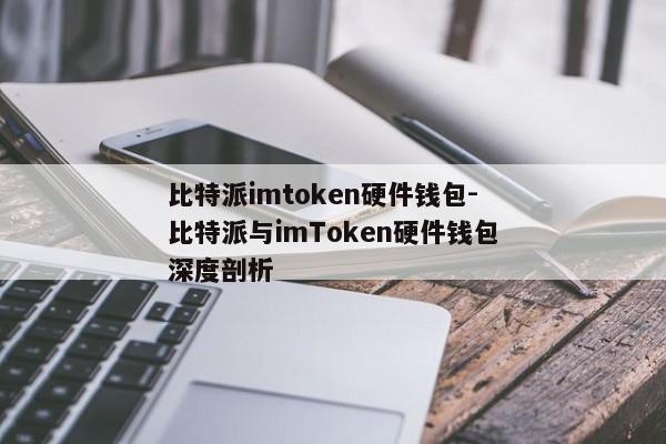 比特派imtoken硬件钱包-比特派与imToken硬件钱包深度剖析