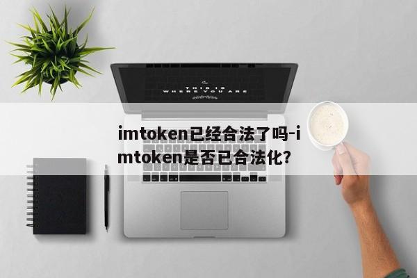 imtoken已经合法了吗-imtoken是否已合法化？