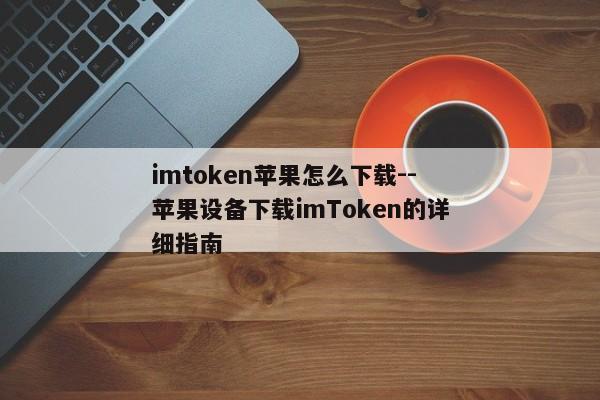 imtoken苹果怎么下载--苹果设备下载imToken的详细指南