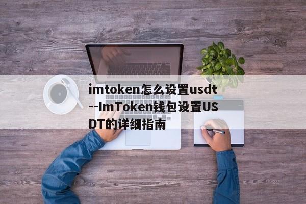 imtoken怎么设置usdt--ImToken钱包设置USDT的详细指南