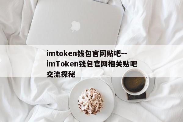 imtoken钱包官网贴吧--imToken钱包官网相关贴吧交流探秘