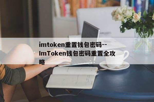 imtoken重置钱包密码--ImToken钱包密码重置全攻略