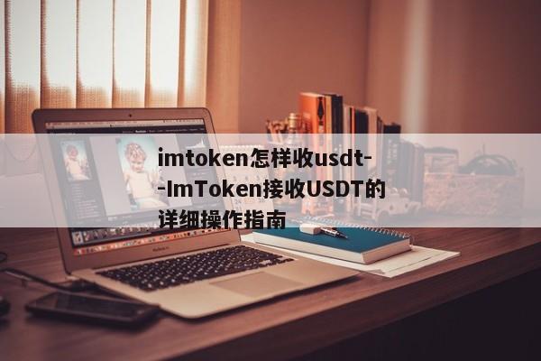 imtoken怎样收usdt--ImToken接收USDT的详细操作指南