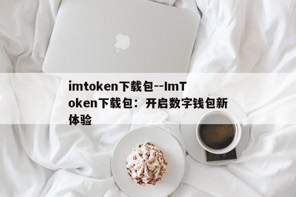 imtoken下载包--ImToken下载包：开启数字钱包新体验
