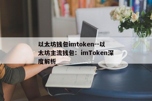 以太坊钱包imtoken--以太坊主流钱包：imToken深度解析