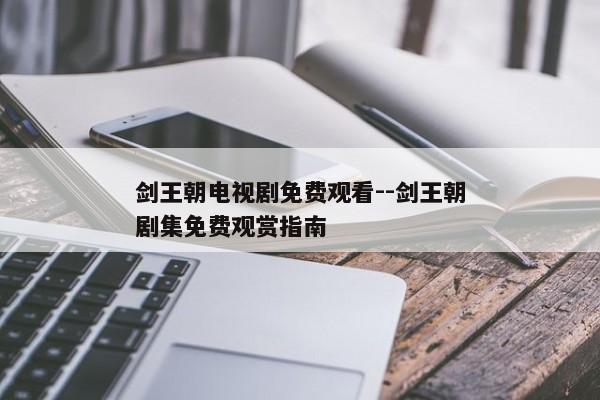 剑王朝电视剧免费观看--剑王朝剧集免费观赏指南