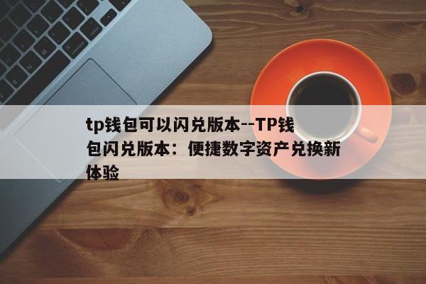 tp钱包可以闪兑版本--TP钱包闪兑版本：便捷数字资产兑换新体验