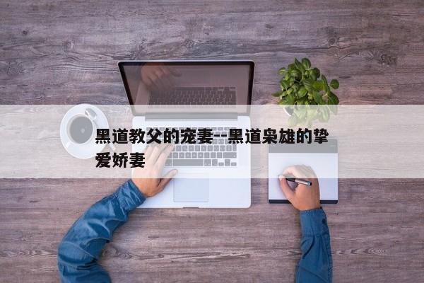 黑道教父的宠妻--黑道枭雄的挚爱娇妻