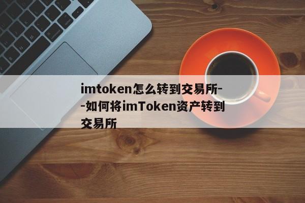 imtoken怎么转到交易所--如何将imToken资产转到交易所