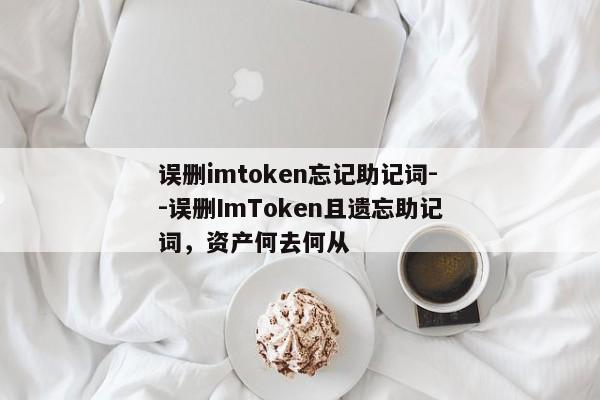 误删imtoken忘记助记词--误删ImToken且遗忘助记词，资产何去何从