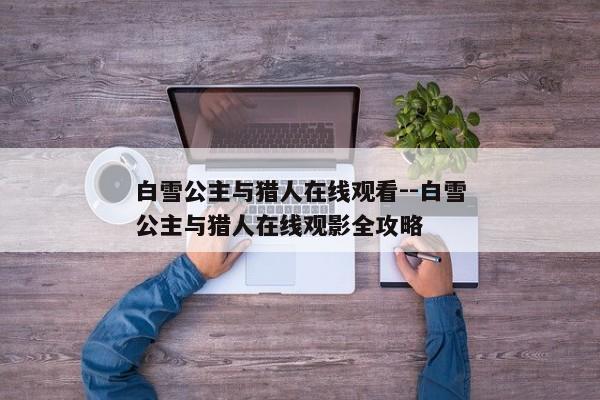 白雪公主与猎人在线观看--白雪公主与猎人在线观影全攻略