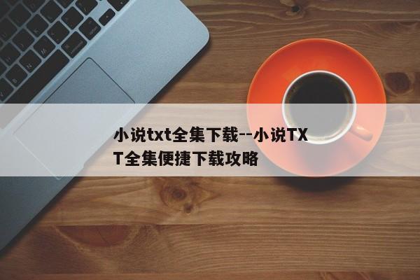 小说txt全集下载--小说TXT全集便捷下载攻略