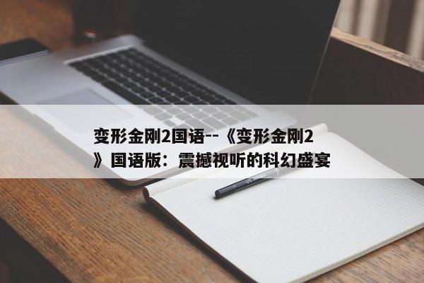 变形金刚2国语--《变形金刚2》国语版：震撼视听的科幻盛宴