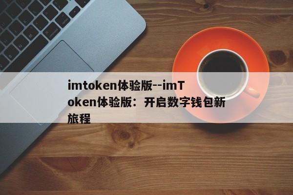 imtoken体验版--imToken体验版：开启数字钱包新旅程
