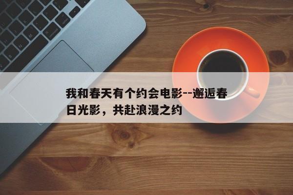 我和春天有个约会电影--邂逅春日光影，共赴浪漫之约