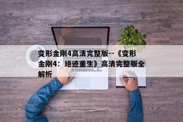 变形金刚4高清完整版--《变形金刚4：绝迹重生》高清完整版全解析