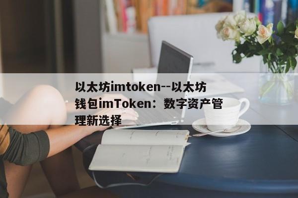 以太坊imtoken--以太坊钱包imToken：数字资产管理新选择