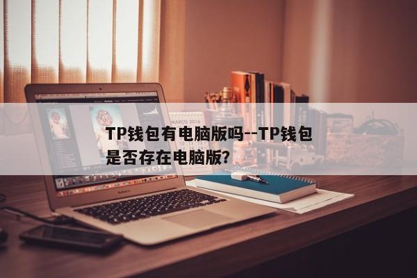 TP钱包有电脑版吗--TP钱包是否存在电脑版？
