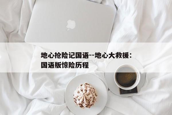 地心抢险记国语--地心大救援：国语版惊险历程
