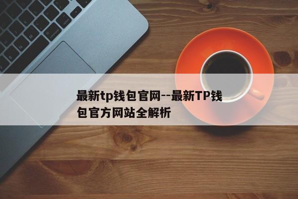 最新tp钱包官网--最新TP钱包官方网站全解析