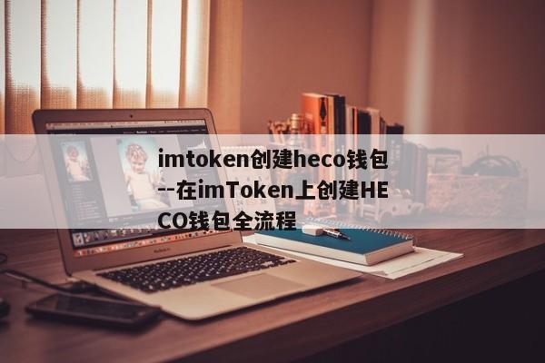 imtoken创建heco钱包--在imToken上创建HECO钱包全流程