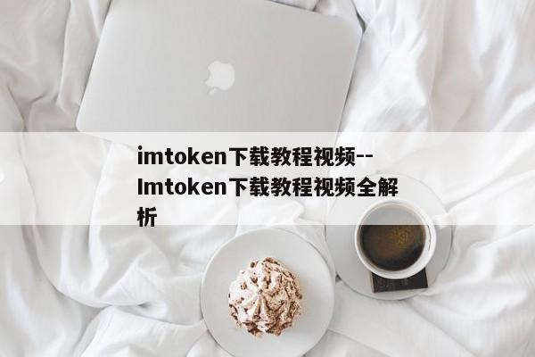 imtoken下载教程视频--Imtoken下载教程视频全解析