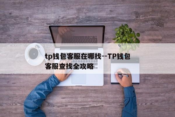 tp钱包客服在哪找--TP钱包客服查找全攻略