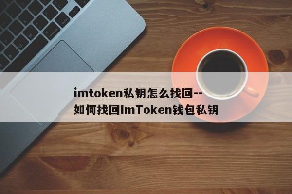 imtoken私钥怎么找回--如何找回ImToken钱包私钥