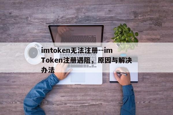 imtoken无法注册--imToken注册遇阻，原因与解决办法