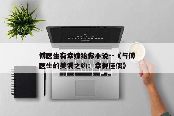 傅医生有幸嫁给你小说--《与傅医生的美满之约：幸得佳偶》