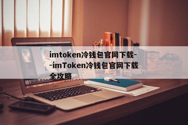 imtoken冷钱包官网下载--imToken冷钱包官网下载全攻略
