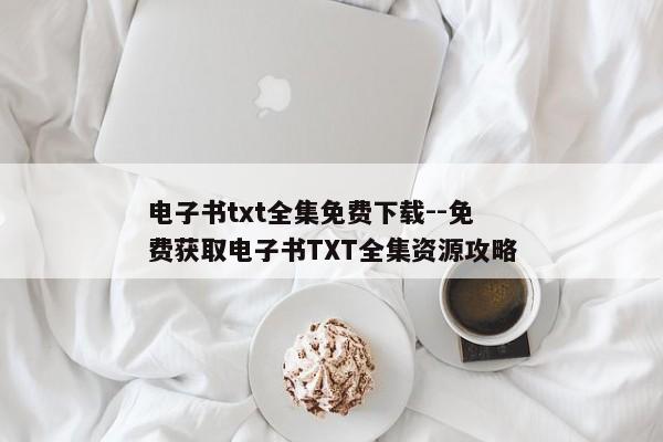 电子书txt全集免费下载--免费获取电子书TXT全集资源攻略