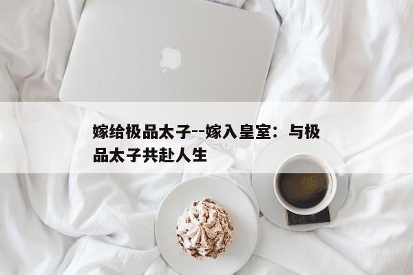 嫁给极品太子--嫁入皇室：与极品太子共赴人生