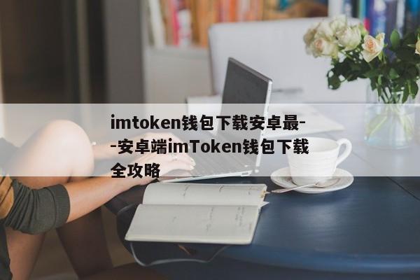 imtoken钱包下载安卓最--安卓端imToken钱包下载全攻略