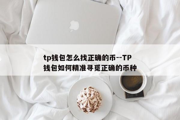 tp钱包怎么找正确的币--TP钱包如何精准寻觅正确的币种