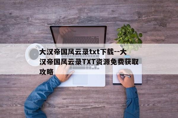 大汉帝国风云录txt下载--大汉帝国风云录TXT资源免费获取攻略