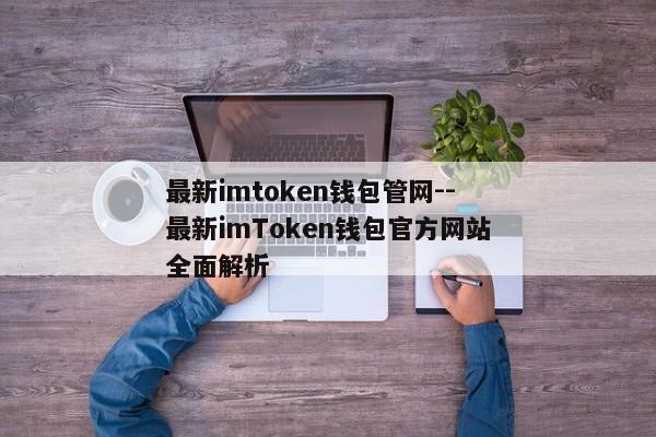 最新imtoken钱包管网--最新imToken钱包官方网站全面解析